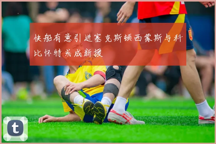 快船有意引进塞克斯顿西蒙斯与科比怀特或成新援