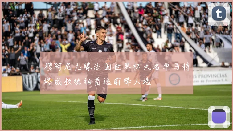 穆阿尼无缘法国世界杯大名单马特塔成教练组首选前锋人选