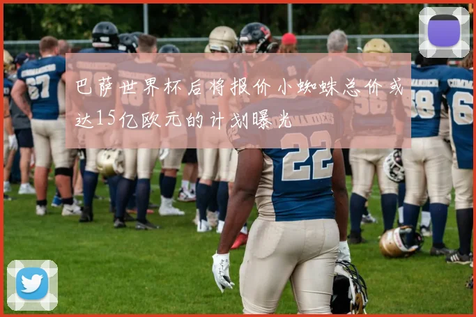 巴萨世界杯后将报价小蜘蛛总价或达15亿欧元的计划曝光