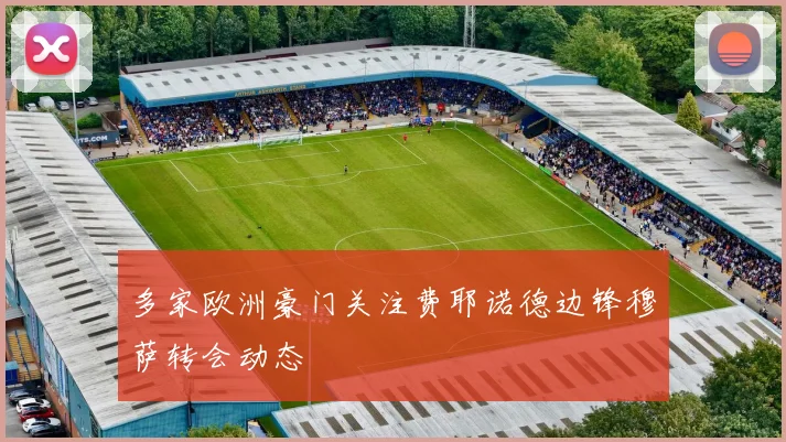 多家欧洲豪门关注费耶诺德边锋穆萨转会动态