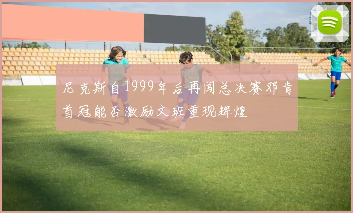 尼克斯自1999年后再闯总决赛邓肯首冠能否激励文班重现辉煌