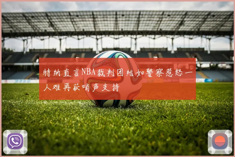 特纳直言NBA裁判团结如警察惹怒一人难再获哨声支持