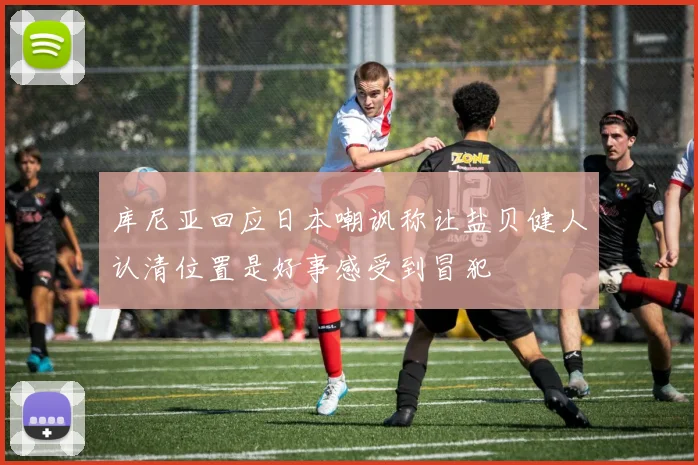 库尼亚回应日本嘲讽称让盐贝健人认清位置是好事感受到冒犯