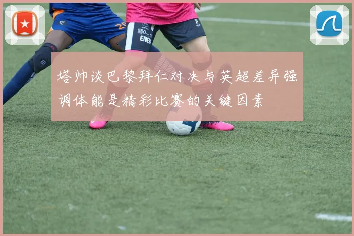 塔帅谈巴黎拜仁对决与英超差异强调体能是精彩比赛的关键因素