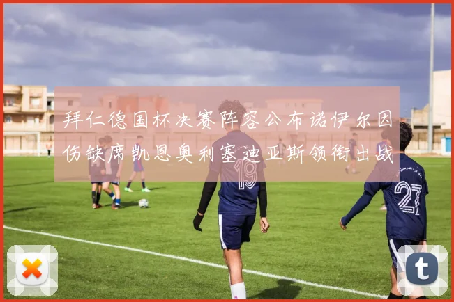 拜仁德国杯决赛阵容公布诺伊尔因伤缺席凯恩奥利塞迪亚斯领衔出战