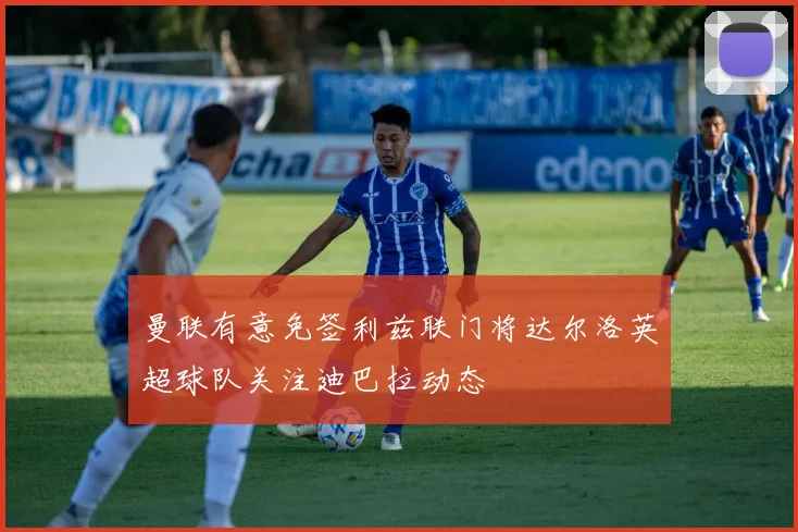 曼联有意免签利兹联门将达尔洛英超球队关注迪巴拉动态