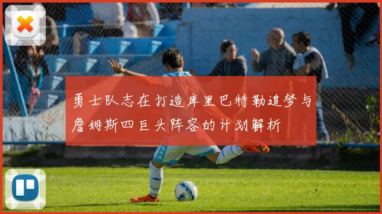 勇士队志在打造库里巴特勒追梦与詹姆斯四巨头阵容的计划解析