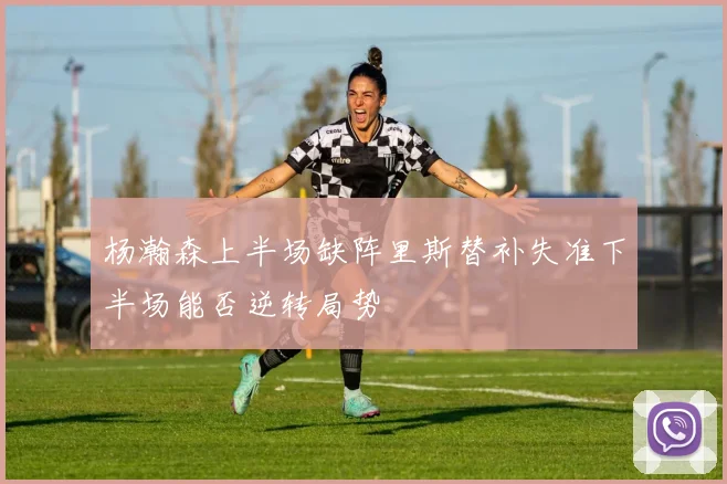 杨瀚森上半场缺阵里斯替补失准下半场能否逆转局势