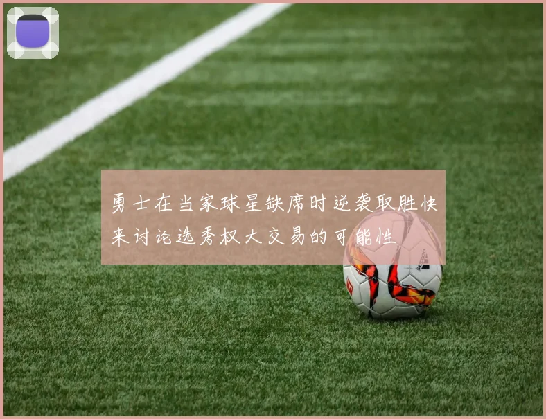勇士在当家球星缺席时逆袭取胜快来讨论选秀权大交易的可能性