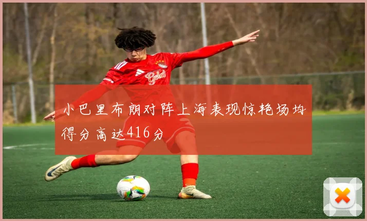 小巴里布朗对阵上海表现惊艳场均得分高达416分
