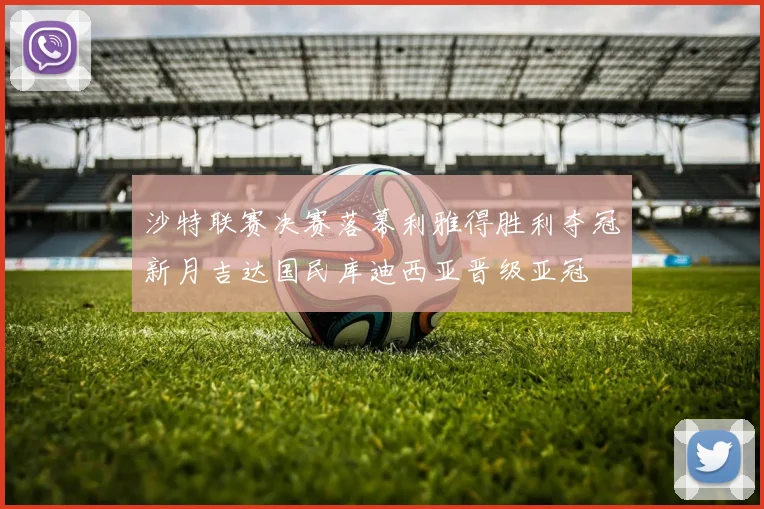 沙特联赛决赛落幕利雅得胜利夺冠新月吉达国民库迪西亚晋级亚冠