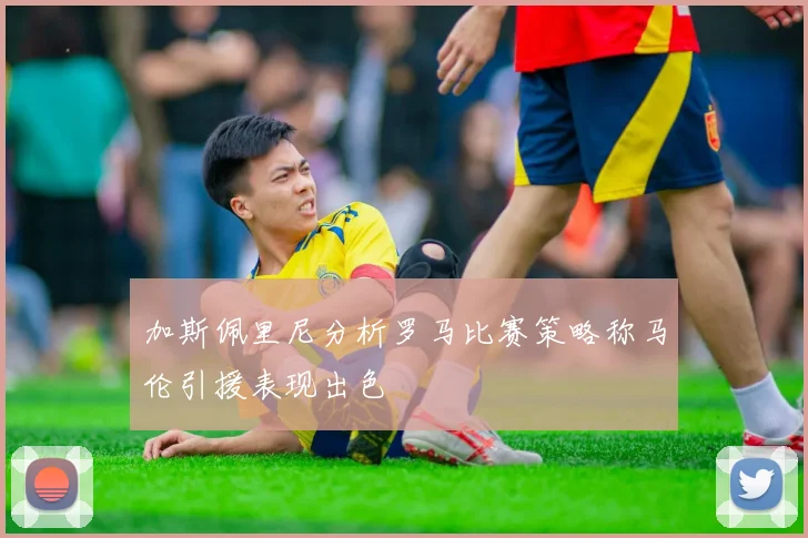 加斯佩里尼分析罗马比赛策略称马伦引援表现出色