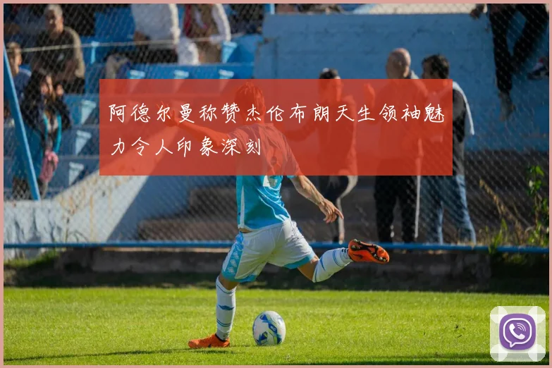 阿德尔曼称赞杰伦布朗天生领袖魅力令人印象深刻