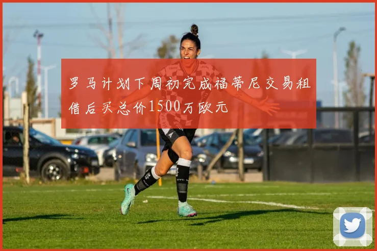 罗马计划下周初完成福蒂尼交易租借后买总价1500万欧元