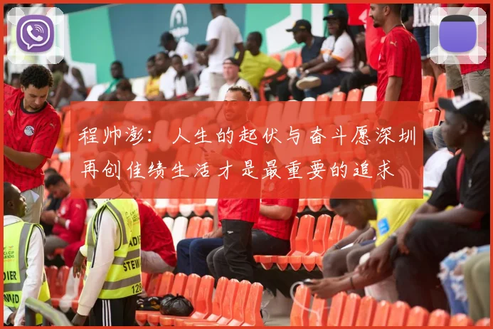 程帅澎：人生的起伏与奋斗愿深圳再创佳绩生活才是最重要的追求