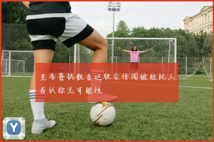 克洛普执教吉达联合传闻被经纪人否认称无可能性