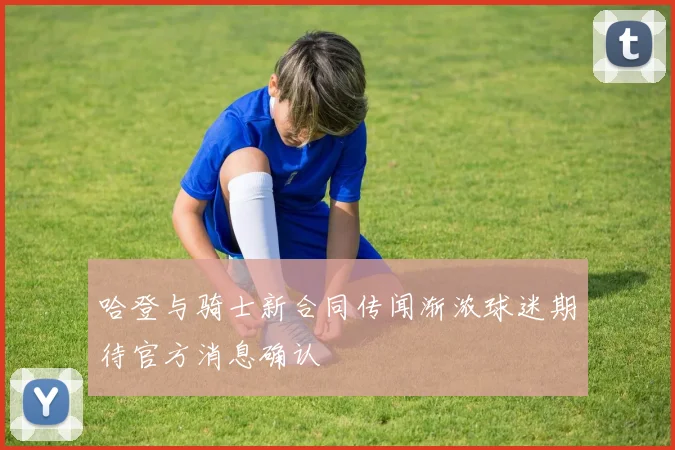 哈登与骑士新合同传闻渐浓球迷期待官方消息确认