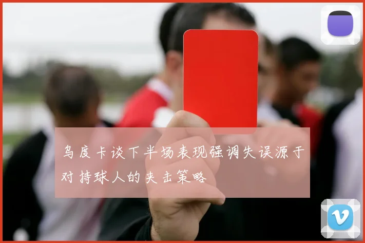 乌度卡谈下半场表现强调失误源于对持球人的夹击策略