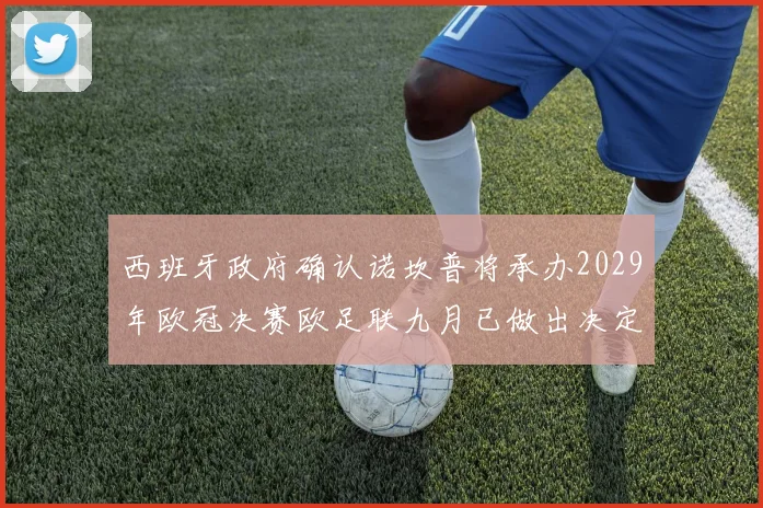 西班牙政府确认诺坎普将承办2029年欧冠决赛欧足联九月已做出决定