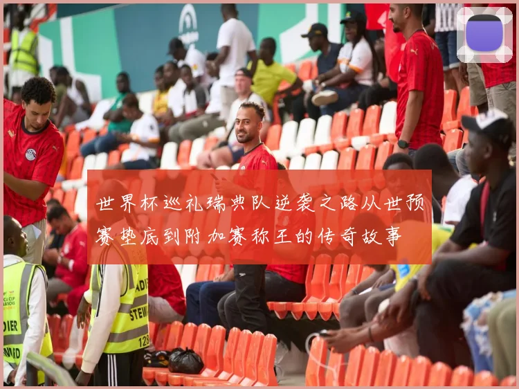 世界杯巡礼瑞典队逆袭之路从世预赛垫底到附加赛称王的传奇故事