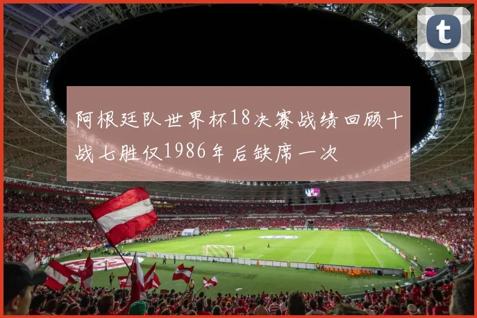 阿根廷队世界杯18决赛战绩回顾十战七胜仅1986年后缺席一次
