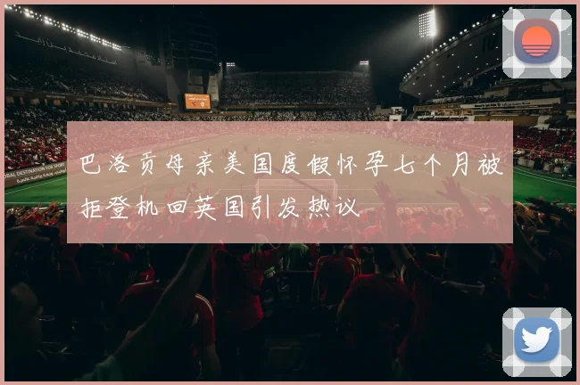 巴洛贡母亲美国度假怀孕七个月被拒登机回英国引发热议