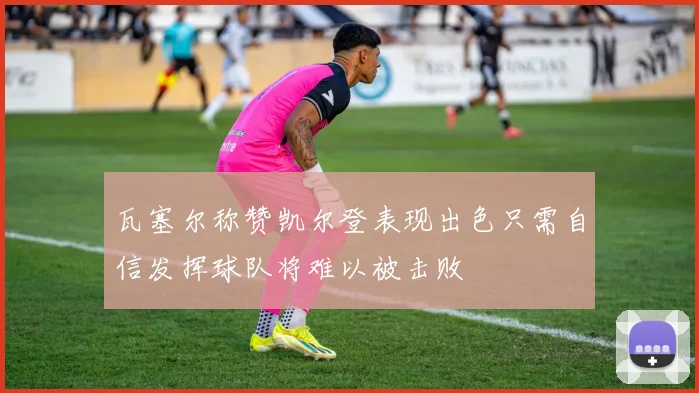瓦塞尔称赞凯尔登表现出色只需自信发挥球队将难以被击败