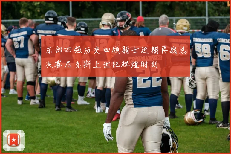 东部四强历史回顾骑士近期再战总决赛尼克斯上世纪辉煌时刻
