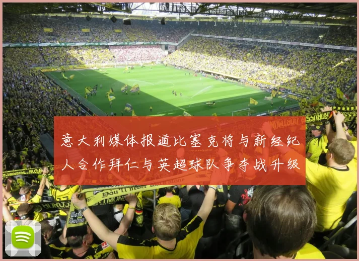 意大利媒体报道比塞克将与新经纪人合作拜仁与英超球队争夺战升级