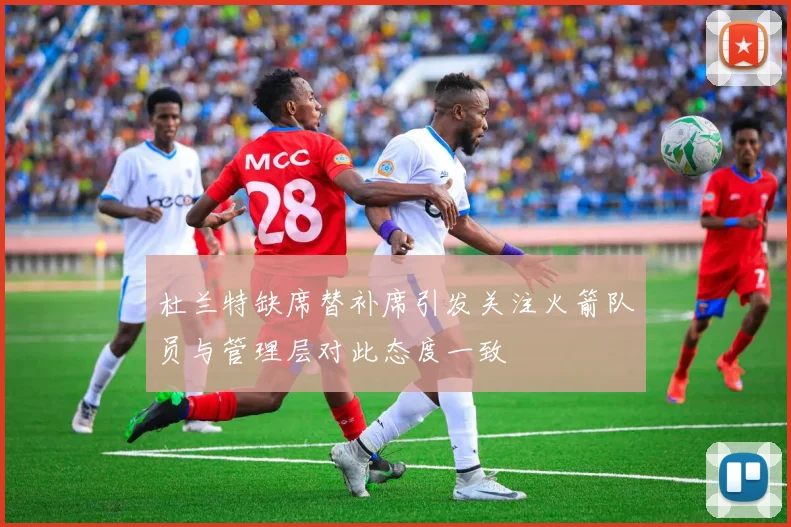 杜兰特缺席替补席引发关注火箭队员与管理层对此态度一致
