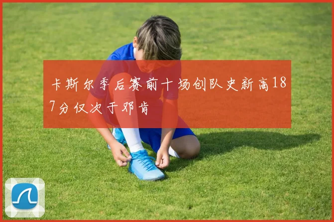 卡斯尔季后赛前十场创队史新高187分仅次于邓肯