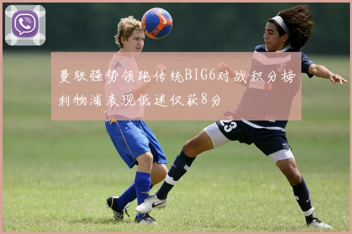曼联强势领跑传统BIG6对战积分榜利物浦表现低迷仅获8分