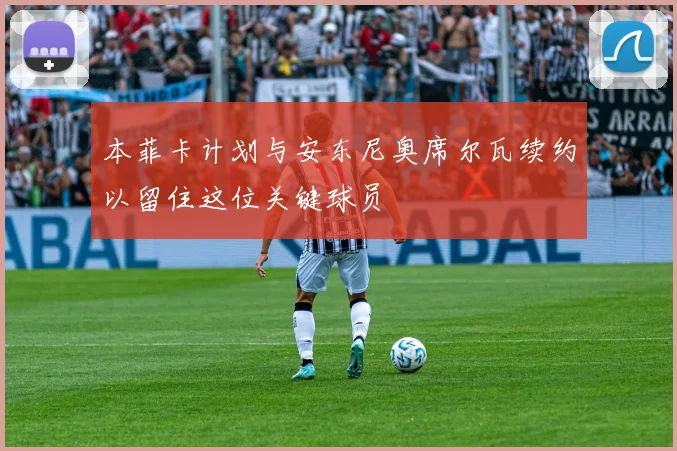 本菲卡计划与安东尼奥席尔瓦续约以留住这位关键球员