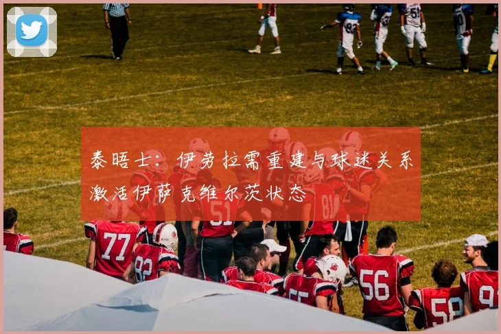 泰晤士：伊劳拉需重建与球迷关系激活伊萨克维尔茨状态