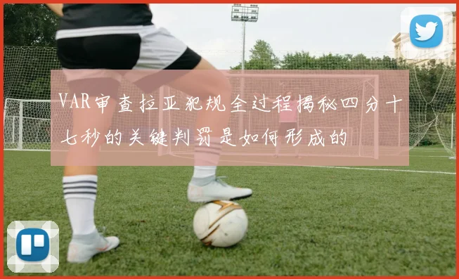 VAR审查拉亚犯规全过程揭秘四分十七秒的关键判罚是如何形成的