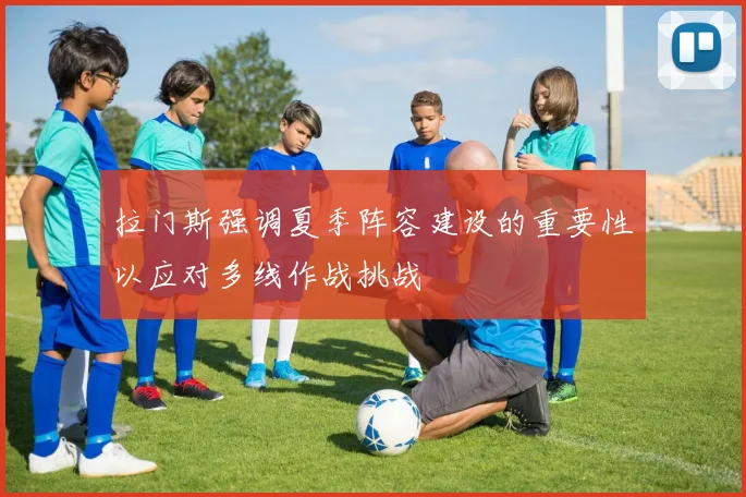 拉门斯强调夏季阵容建设的重要性以应对多线作战挑战