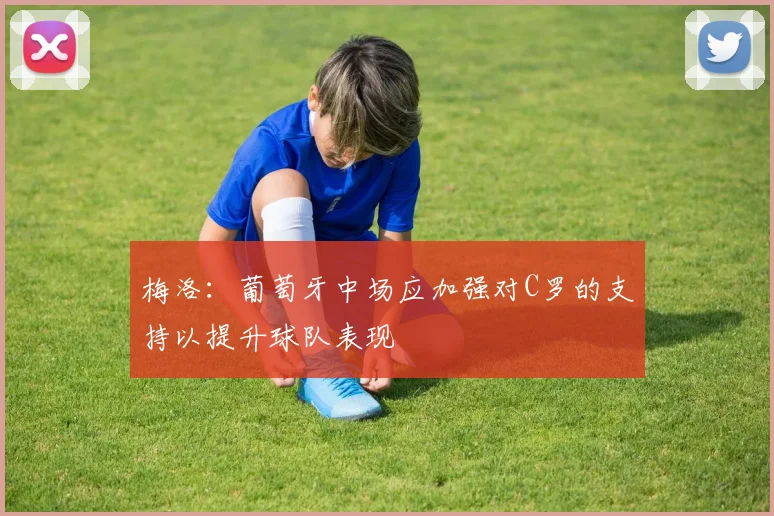 梅洛：葡萄牙中场应加强对C罗的支持以提升球队表现