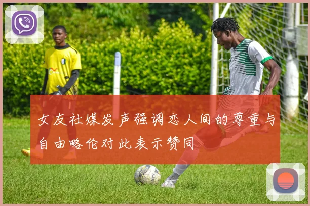 女友社媒发声强调恋人间的尊重与自由略伦对此表示赞同