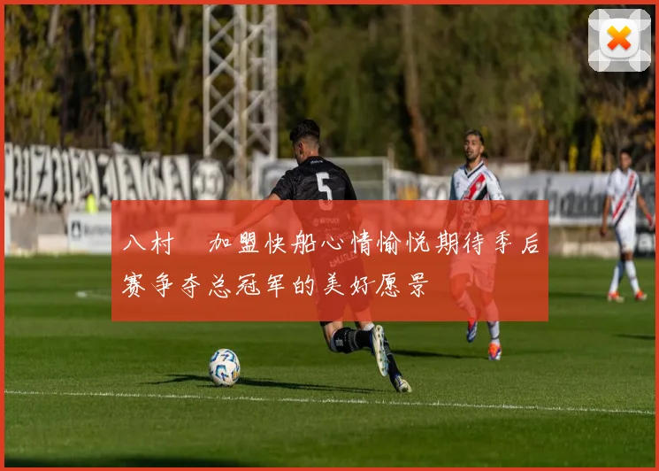 八村塁加盟快船心情愉悦期待季后赛争夺总冠军的美好愿景